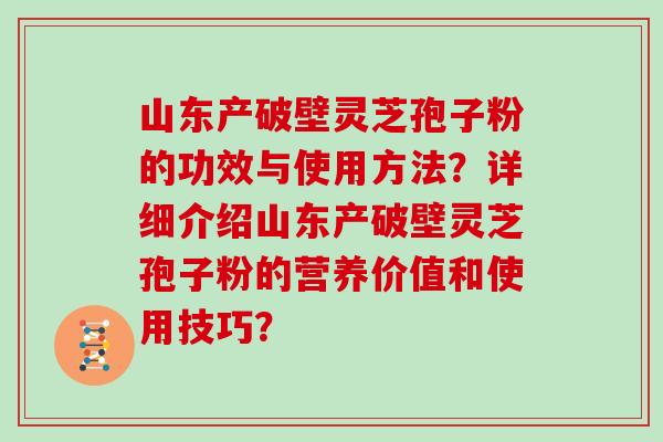 山东产破壁灵芝孢子粉的功效与使用方法？详细介绍山东产破壁灵芝孢子粉的营养价值和使用技巧？