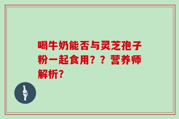 喝牛奶能否与灵芝孢子粉一起食用？？营养师解析？