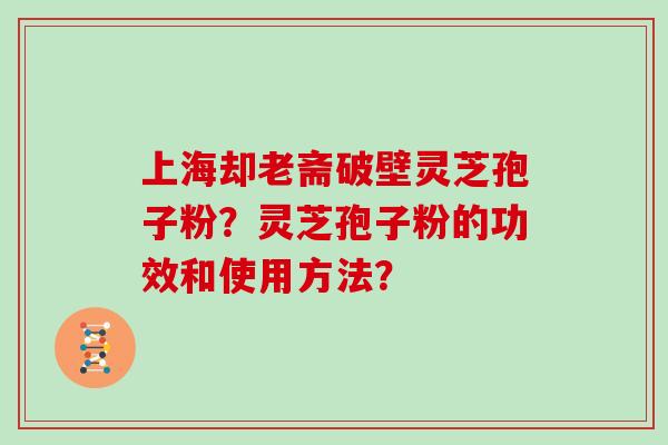 上海却老斋破壁灵芝孢子粉？灵芝孢子粉的功效和使用方法？