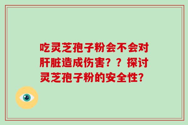 吃灵芝孢子粉会不会对造成伤害？？探讨灵芝孢子粉的安全性？
