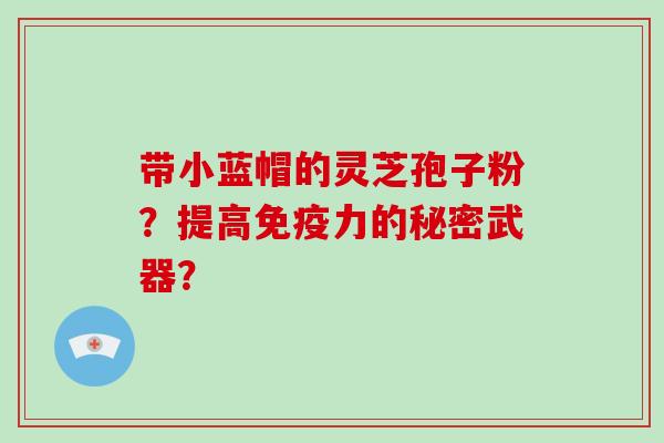 带小蓝帽的灵芝孢子粉？提高免疫力的秘密武器？