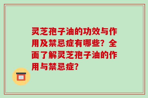 灵芝孢子油的功效与作用及禁忌症有哪些？全面了解灵芝孢子油的作用与禁忌症？