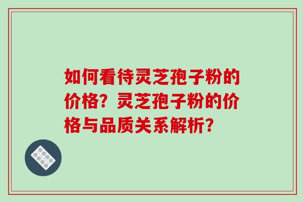 如何看待灵芝孢子粉的价格？灵芝孢子粉的价格与品质关系解析？