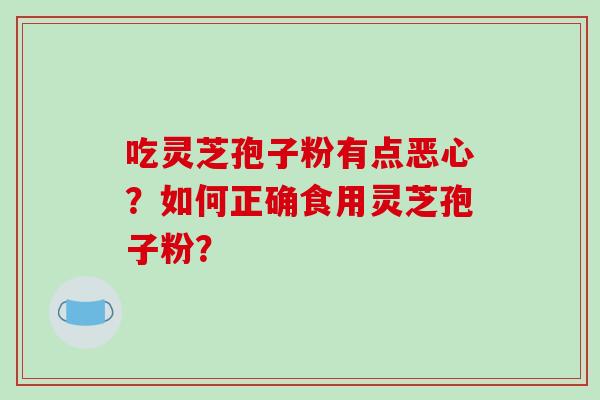 吃灵芝孢子粉有点恶心？如何正确食用灵芝孢子粉？