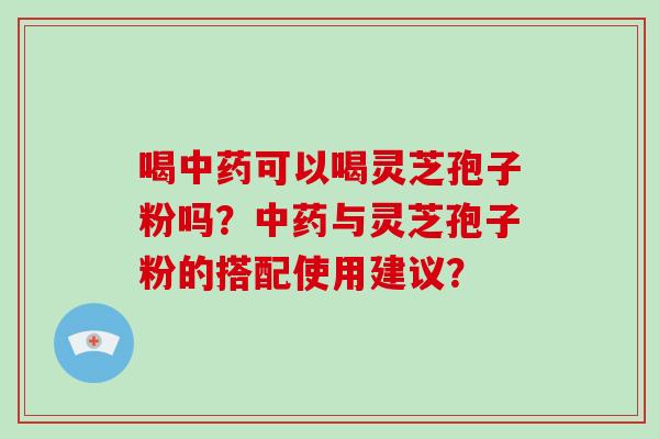 喝可以喝灵芝孢子粉吗？与灵芝孢子粉的搭配使用建议？