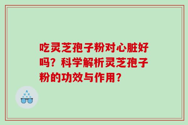 吃灵芝孢子粉对好吗？科学解析灵芝孢子粉的功效与作用？