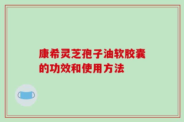 康希灵芝孢子油软胶囊的功效和使用方法
