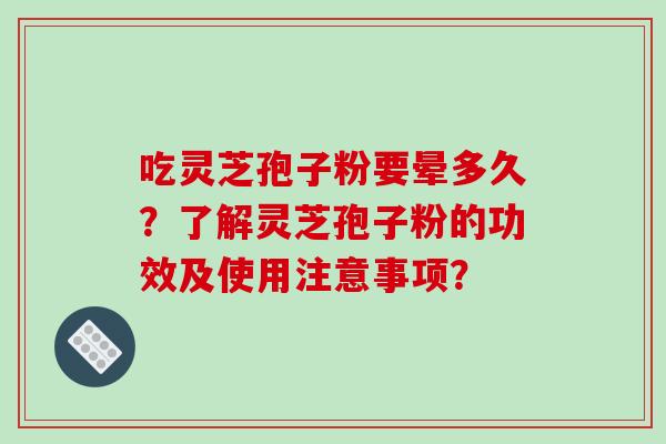 吃灵芝孢子粉要晕多久？了解灵芝孢子粉的功效及使用注意事项？