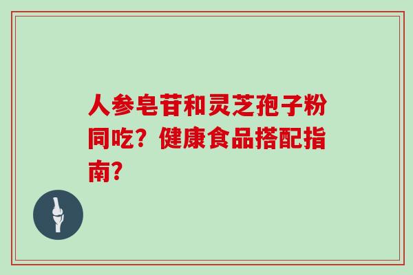 人参皂苷和灵芝孢子粉同吃？健康食品搭配指南？
