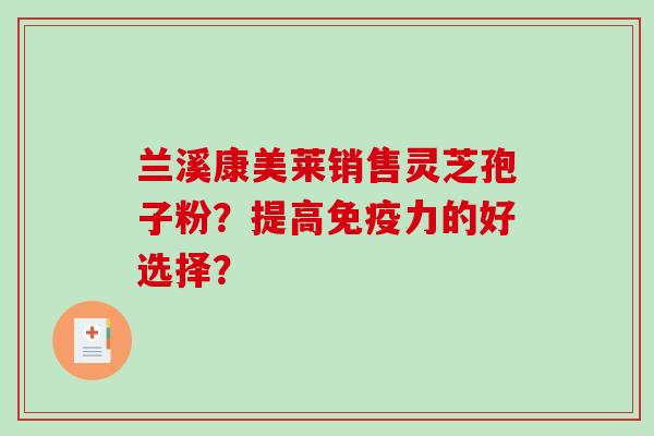 兰溪康美莱销售灵芝孢子粉？提高免疫力的好选择？