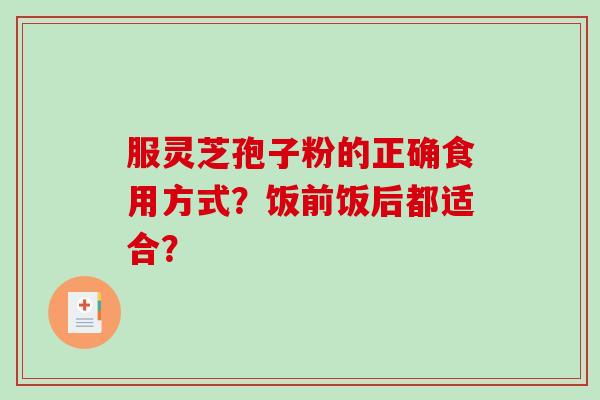 服灵芝孢子粉的正确食用方式？饭前饭后都适合？