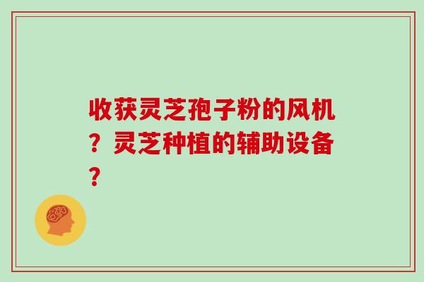 收获灵芝孢子粉的风机？灵芝种植的辅助设备？