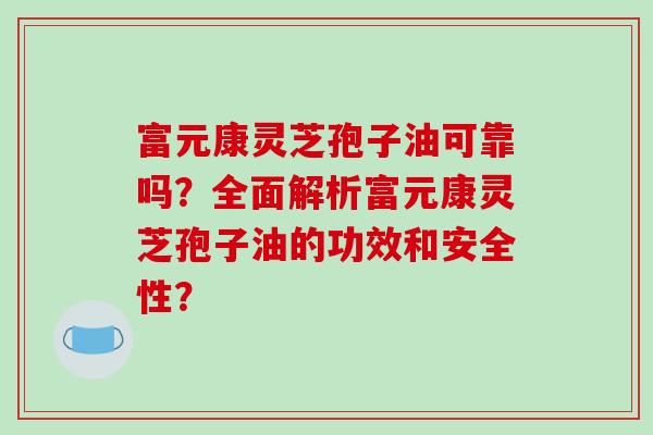 富元康灵芝孢子油可靠吗？全面解析富元康灵芝孢子油的功效和安全性？