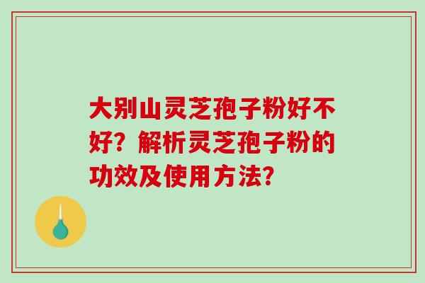 大别山灵芝孢子粉好不好？解析灵芝孢子粉的功效及使用方法？