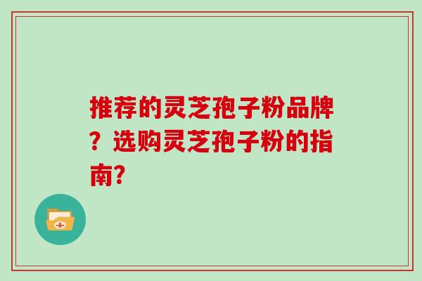 推荐的灵芝孢子粉品牌？选购灵芝孢子粉的指南？