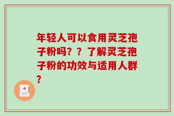 年轻人可以食用灵芝孢子粉吗？？了解灵芝孢子粉的功效与适用人群？