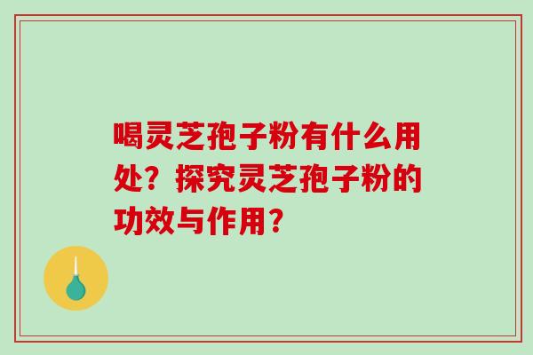 喝灵芝孢子粉有什么用处？探究灵芝孢子粉的功效与作用？