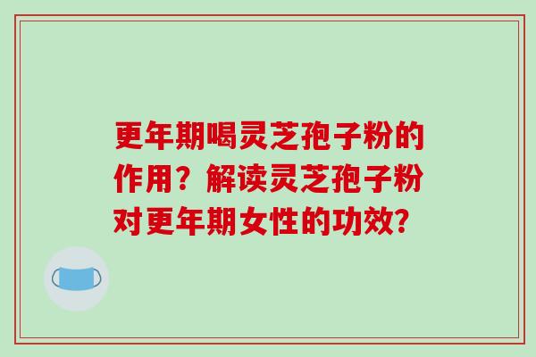 喝灵芝孢子粉的作用？解读灵芝孢子粉对女性的功效？