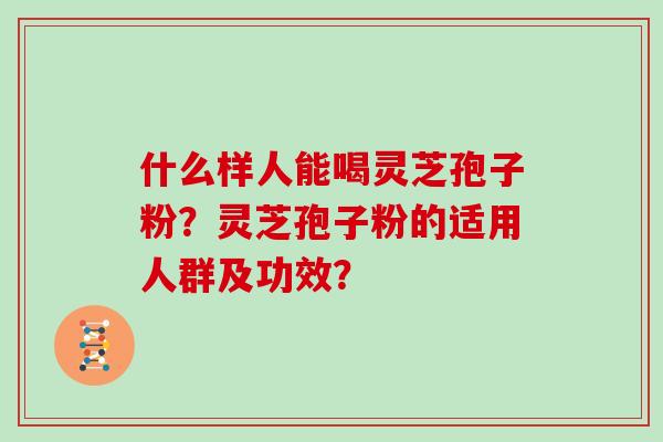 什么样人能喝灵芝孢子粉？灵芝孢子粉的适用人群及功效？