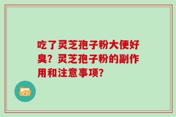 吃了灵芝孢子粉大便好臭？灵芝孢子粉的副作用和注意事项？