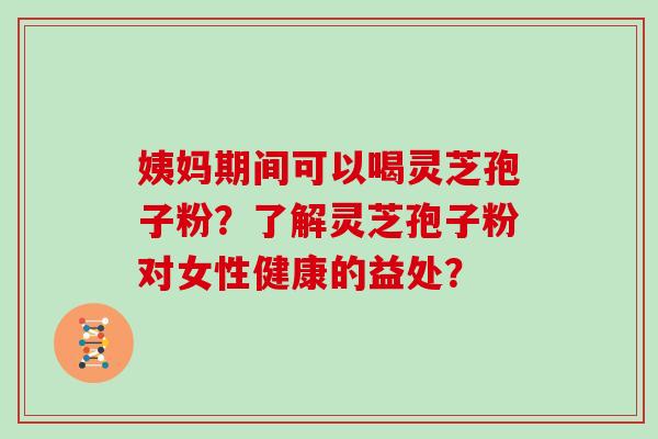 姨妈期间可以喝灵芝孢子粉？了解灵芝孢子粉对女性健康的益处？