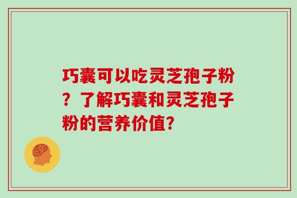 巧囊可以吃灵芝孢子粉？了解巧囊和灵芝孢子粉的营养价值？