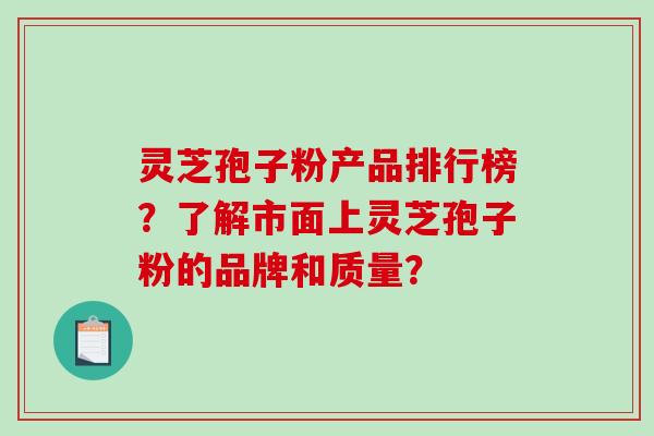 灵芝孢子粉产品排行榜？了解市面上灵芝孢子粉的品牌和质量？