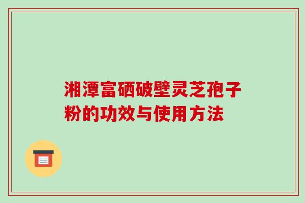湘潭富硒破壁灵芝孢子粉的功效与使用方法