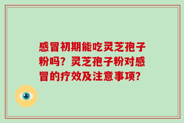 初期能吃灵芝孢子粉吗？灵芝孢子粉对的疗效及注意事项？