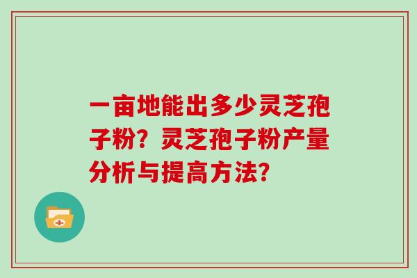 一亩地能出多少灵芝孢子粉？灵芝孢子粉产量分析与提高方法？