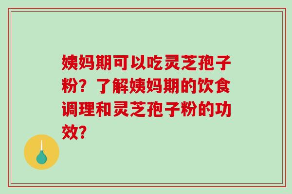 姨妈期可以吃灵芝孢子粉？了解姨妈期的饮食调理和灵芝孢子粉的功效？