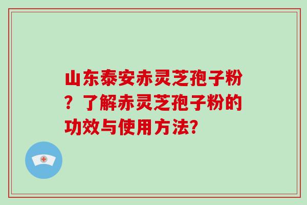 山东泰安赤灵芝孢子粉？了解赤灵芝孢子粉的功效与使用方法？
