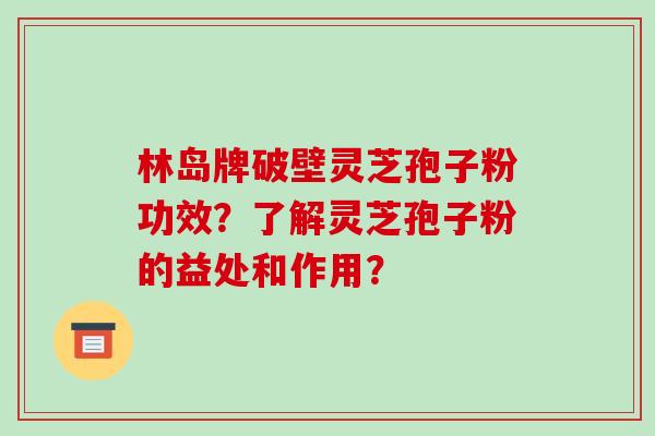 林岛牌破壁灵芝孢子粉功效？了解灵芝孢子粉的益处和作用？