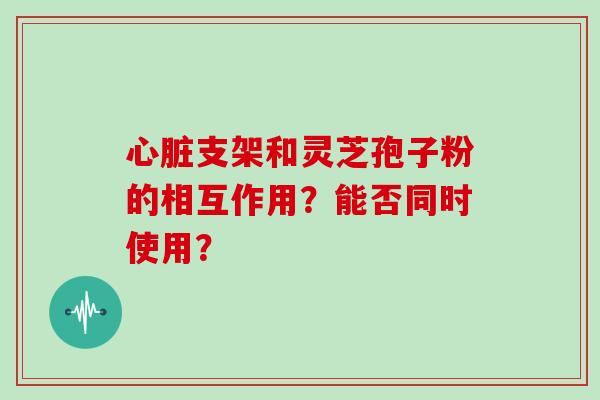 支架和灵芝孢子粉的相互作用？能否同时使用？