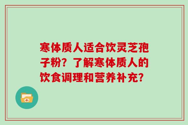 寒体质人适合饮灵芝孢子粉？了解寒体质人的饮食调理和营养补充？