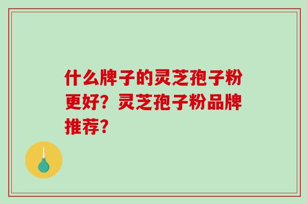 什么牌子的灵芝孢子粉更好？灵芝孢子粉品牌推荐？