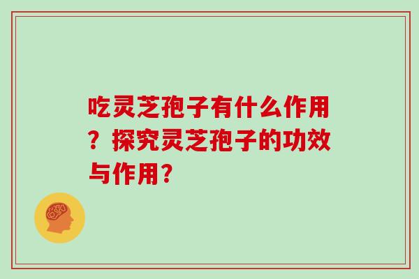 吃灵芝孢子有什么作用？探究灵芝孢子的功效与作用？