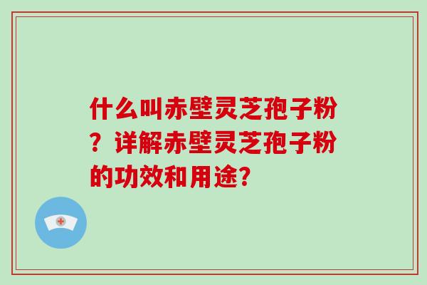 什么叫赤壁灵芝孢子粉？详解赤壁灵芝孢子粉的功效和用途？