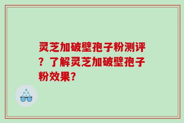 灵芝加破壁孢子粉测评?了解灵芝加破壁孢子粉效果? 灵芝加破壁孢子粉测评?了解灵芝加破壁孢子粉效果?