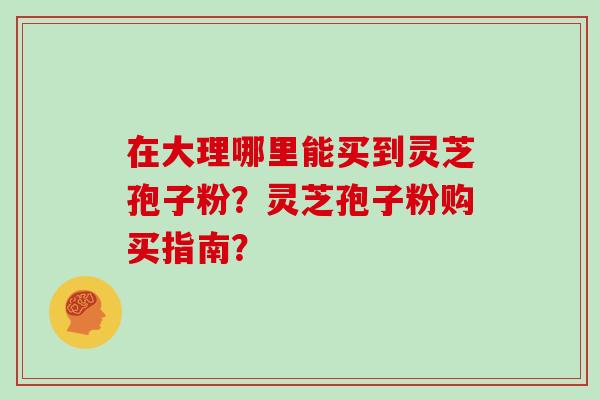 在大理哪里能买到灵芝孢子粉？灵芝孢子粉购买指南？