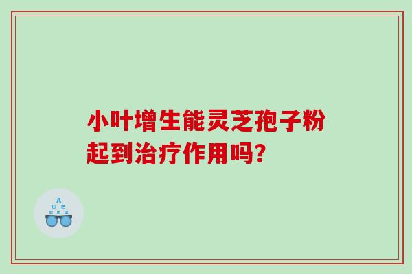 小叶增生能灵芝孢子粉起到作用吗？