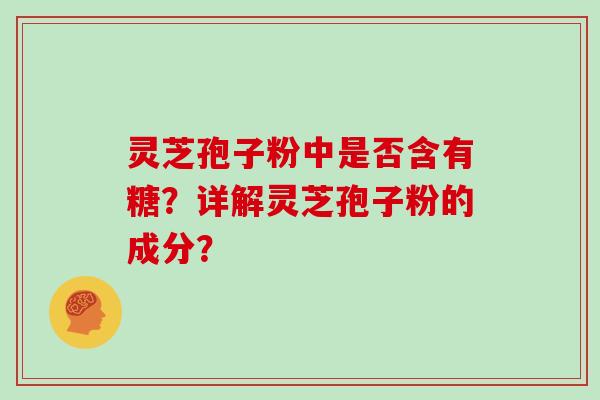 灵芝孢子粉中是否含有糖？详解灵芝孢子粉的成分？