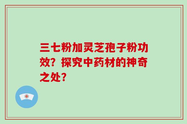 三七粉加灵芝孢子粉功效？探究材的神奇之处？