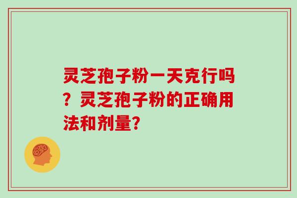 灵芝孢子粉一天克行吗?灵芝孢子粉的正确用法和剂量? 灵芝孢子粉一天克行吗?灵芝孢子粉的正确用法和剂量?