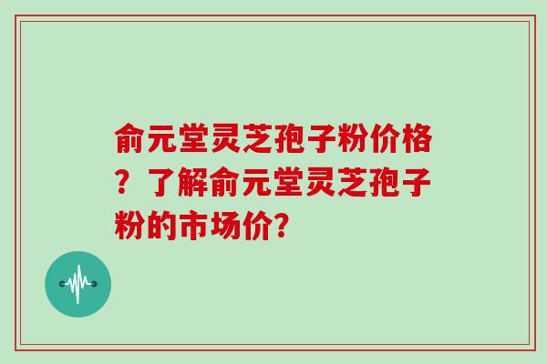 俞元堂灵芝孢子粉价格？了解俞元堂灵芝孢子粉的市场价？