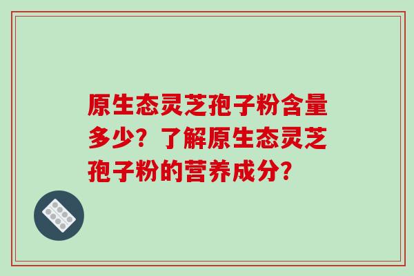 原生态灵芝孢子粉含量多少？了解原生态灵芝孢子粉的营养成分？