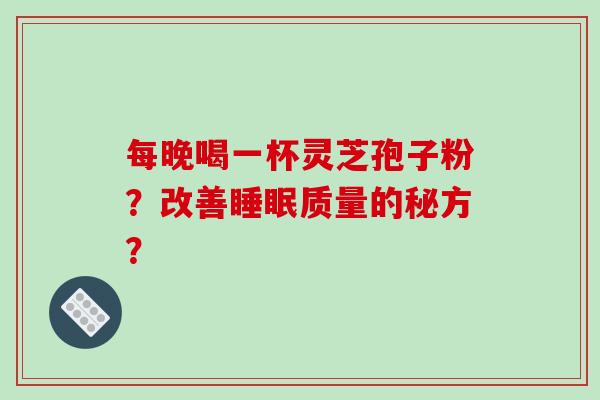每晚喝一杯灵芝孢子粉？改善质量的秘方？