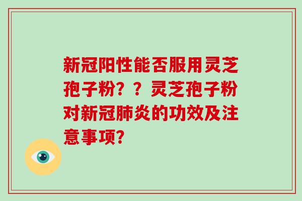 新冠阳性能否服用灵芝孢子粉？？灵芝孢子粉对新冠炎的功效及注意事项？