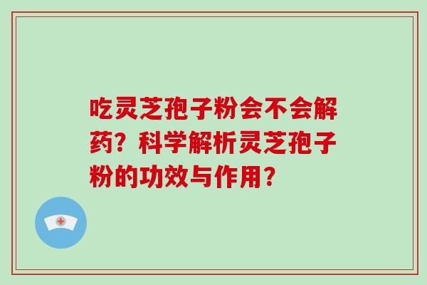 吃灵芝孢子粉会不会解药？科学解析灵芝孢子粉的功效与作用？