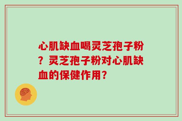 心肌缺喝灵芝孢子粉？灵芝孢子粉对心肌缺的保健作用？